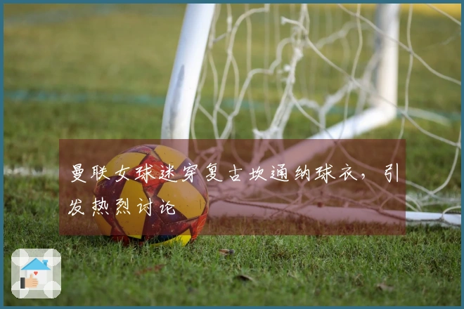 曼联女球迷穿复古坎通纳球衣，引发热烈讨论