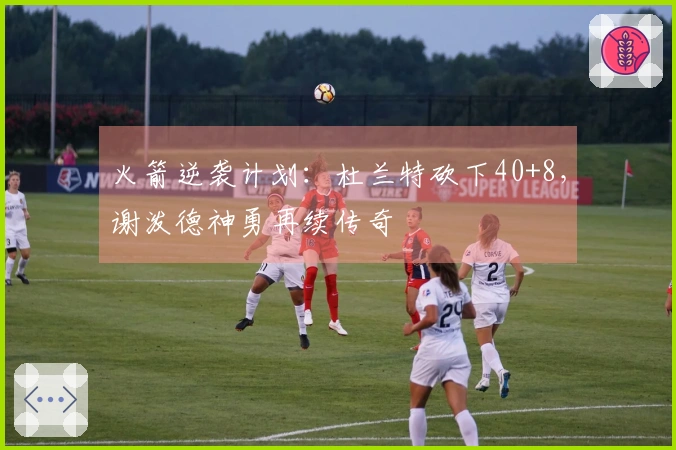 火箭逆袭计划：杜兰特砍下40+8，谢泼德神勇再续传奇