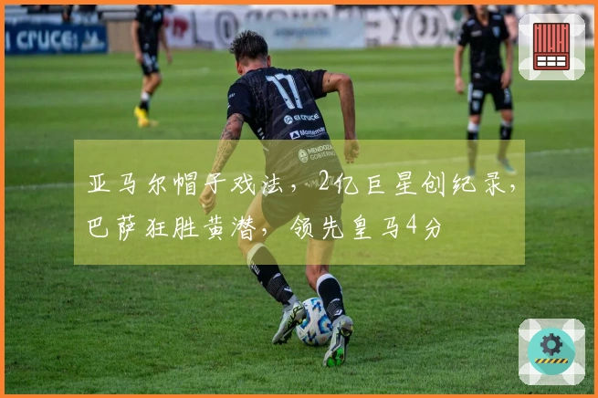 亚马尔帽子戏法，2亿巨星创纪录，巴萨狂胜黄潜，领先皇马4分