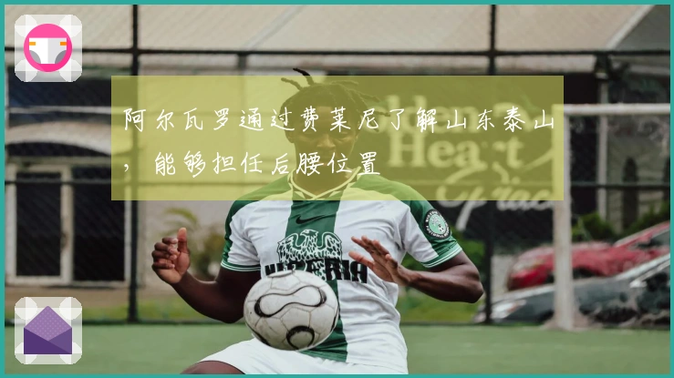 阿尔瓦罗通过费莱尼了解山东泰山，能够担任后腰位置