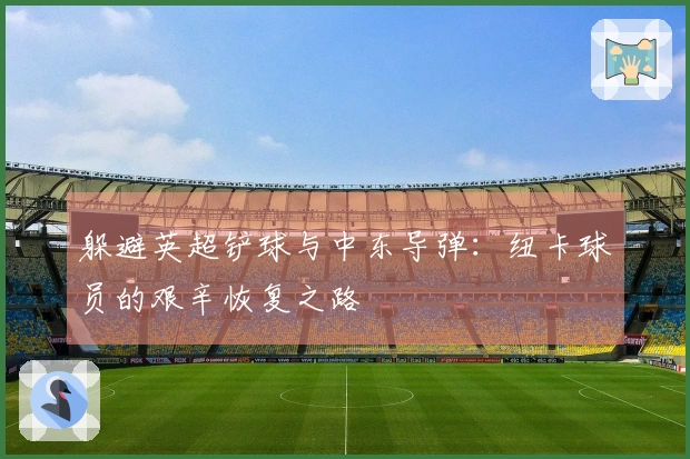 躲避英超铲球与中东导弹：纽卡球员的艰辛恢复之路