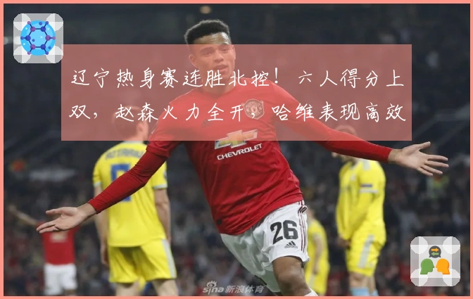 辽宁热身赛连胜北控！六人得分上双，赵森火力全开，哈维表现高效，布罗金顿缺阵