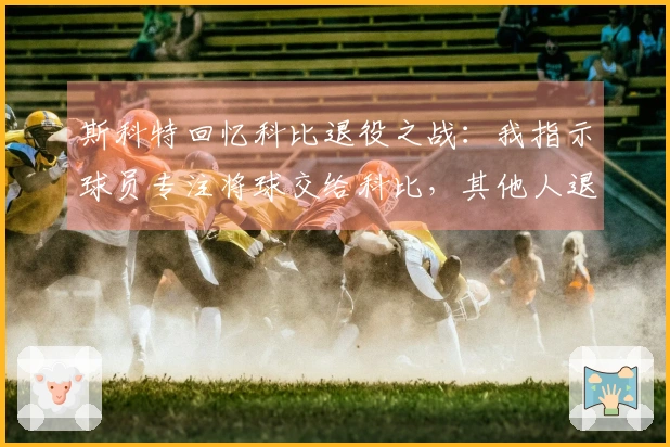 斯科特回忆科比退役之战：我指示球员专注将球交给科比，其他人退开