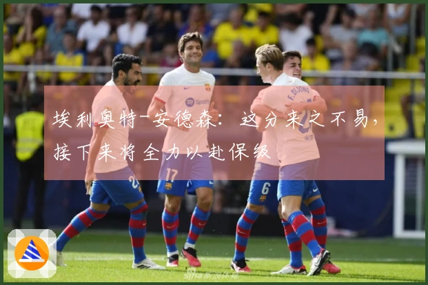 埃利奥特-安德森：这分来之不易，接下来将全力以赴保级