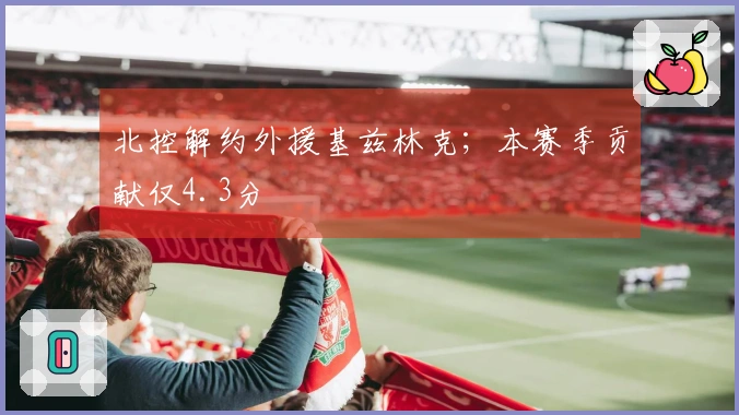 北控解约外援基兹林克；本赛季贡献仅4.3分