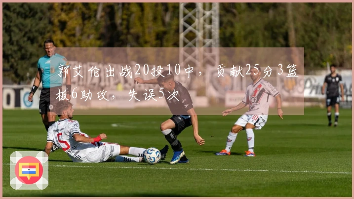 郭艾伦出战20投10中，贡献25分3篮板6助攻，失误5次