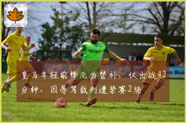 皇马年轻前锋沦为替补，仅出战42分钟，因辱骂裁判遭禁赛2场