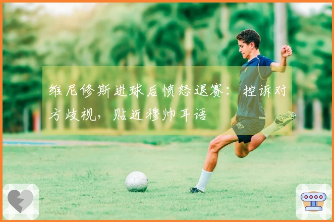 维尼修斯进球后愤怒退赛：控诉对方歧视，贴近穆帅耳语