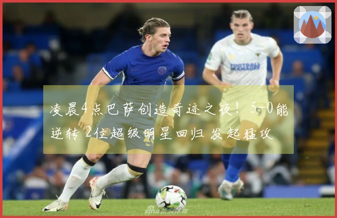 凌晨4点巴萨创造奇迹之夜！5-0能逆转 2位超级明星回归 发起猛攻