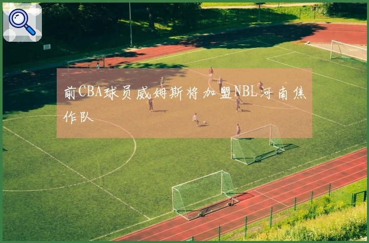 前CBA球员威姆斯将加盟NBL河南焦作队