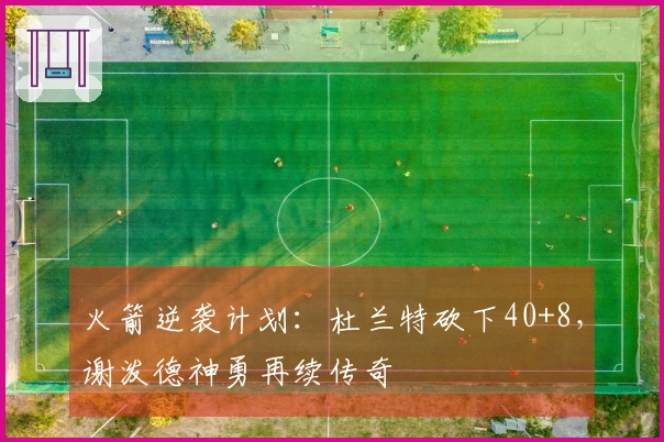 火箭逆袭计划：杜兰特砍下40+8，谢泼德神勇再续传奇