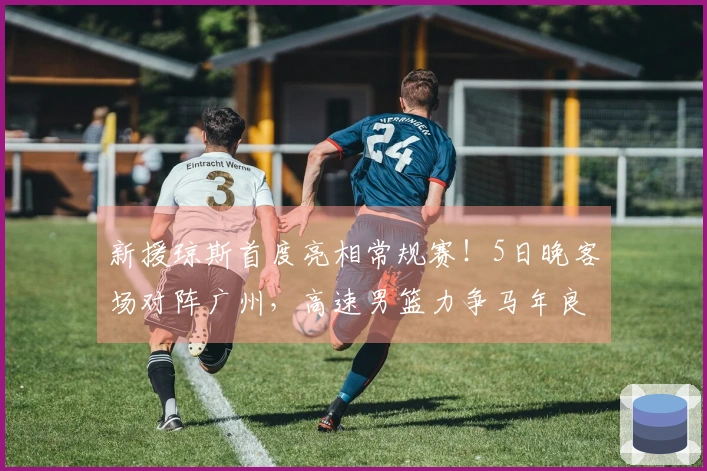 新援琼斯首度亮相常规赛！5日晚客场对阵广州，高速男篮力争马年良好开端