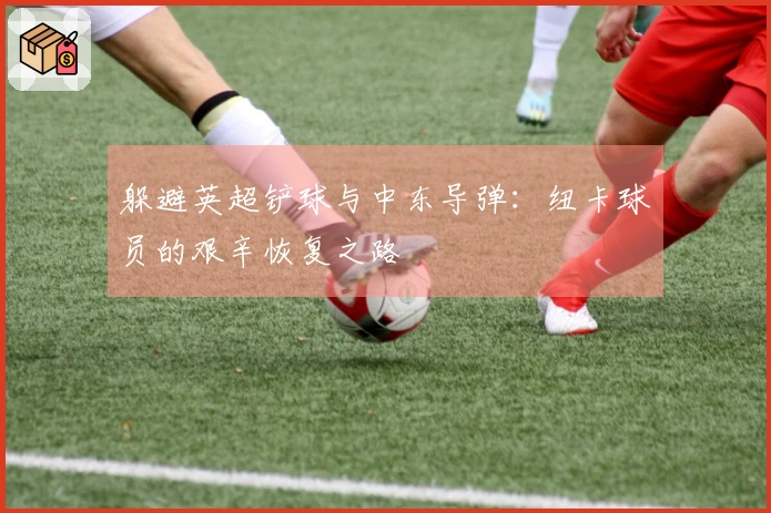 躲避英超铲球与中东导弹：纽卡球员的艰辛恢复之路