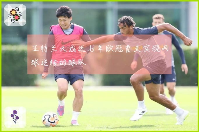 亚特兰大成近七年欧冠首支实现两球逆转的球队