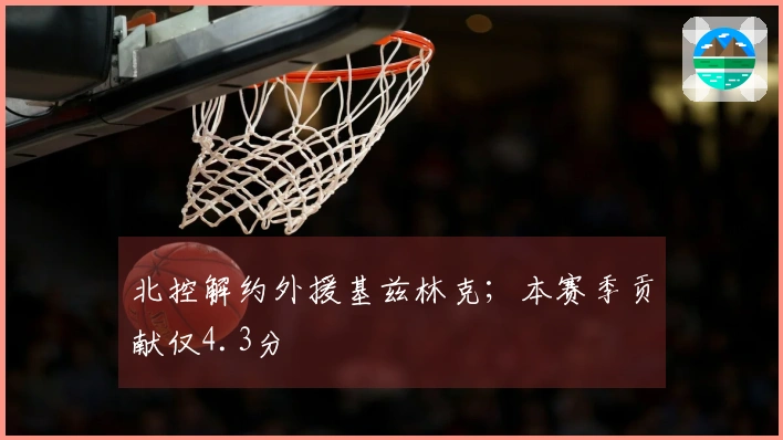 北控解约外援基兹林克；本赛季贡献仅4.3分