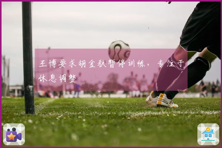 王博要求胡金秋暂停训练，专注于休息调整