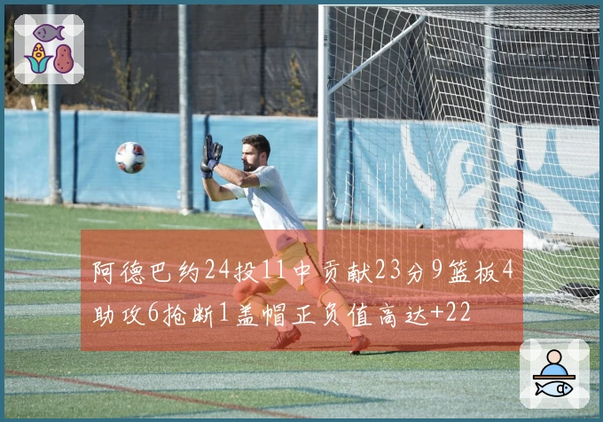 阿德巴约24投11中贡献23分9篮板4助攻6抢断1盖帽正负值高达+22