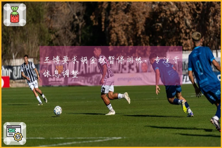 王博要求胡金秋暂停训练，专注于休息调整