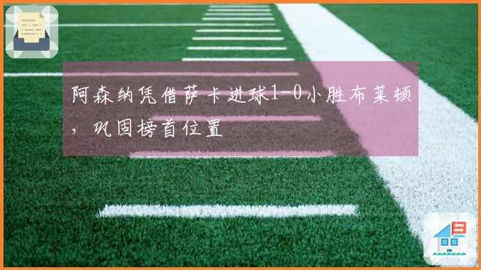 阿森纳凭借萨卡进球1-0小胜布莱顿，巩固榜首位置