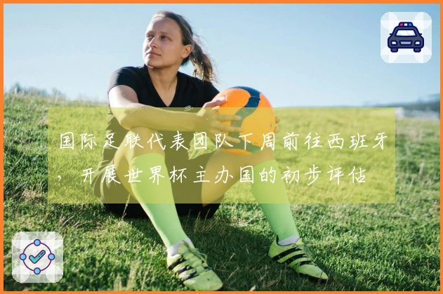 国际足联代表团队下周前往西班牙，开展世界杯主办国的初步评估