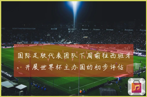 国际足联代表团队下周前往西班牙，开展世界杯主办国的初步评估