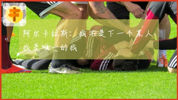 阿尔卡拉斯：我不是下一个某人，我是唯一的我