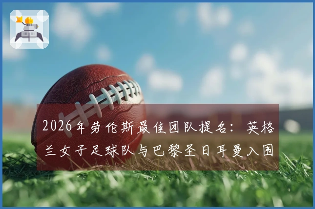 2026年劳伦斯最佳团队提名：英格兰女子足球队与巴黎圣日耳曼入围