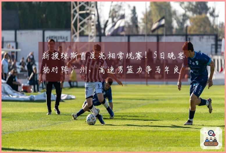 新援琼斯首度亮相常规赛！5日晚客场对阵广州，高速男篮力争马年良好开端