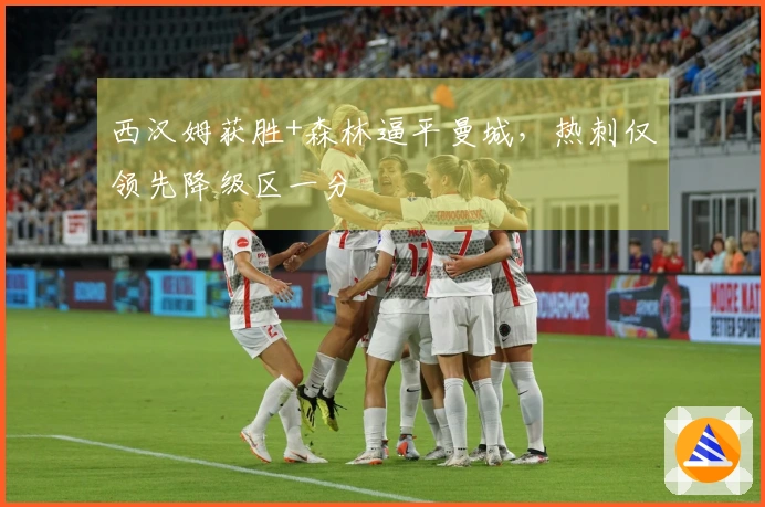 西汉姆获胜+森林逼平曼城，热刺仅领先降级区一分